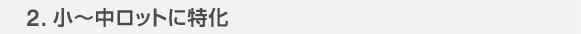 2.小～中ロットに特化